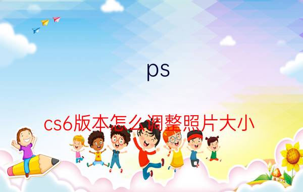 ps cs6版本怎么调整照片大小 PS怎么把图片剪裁成你要的尺寸？